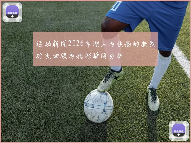 运动新闻2026年湖人与快船的激烈对决回顾与精彩瞬间分析