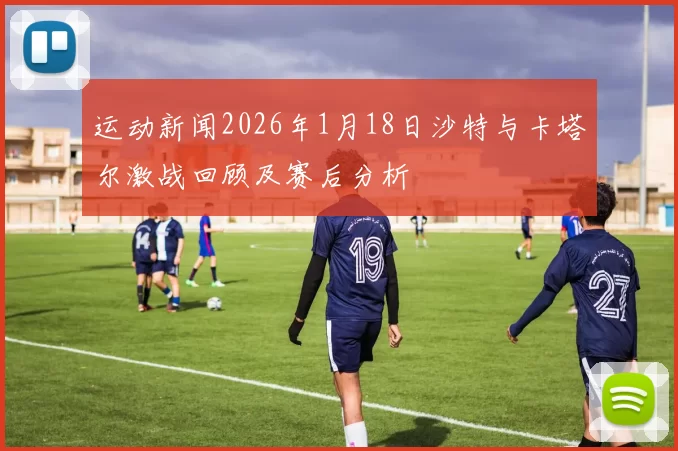 运动新闻2026年1月18日沙特与卡塔尔激战回顾及赛后分析