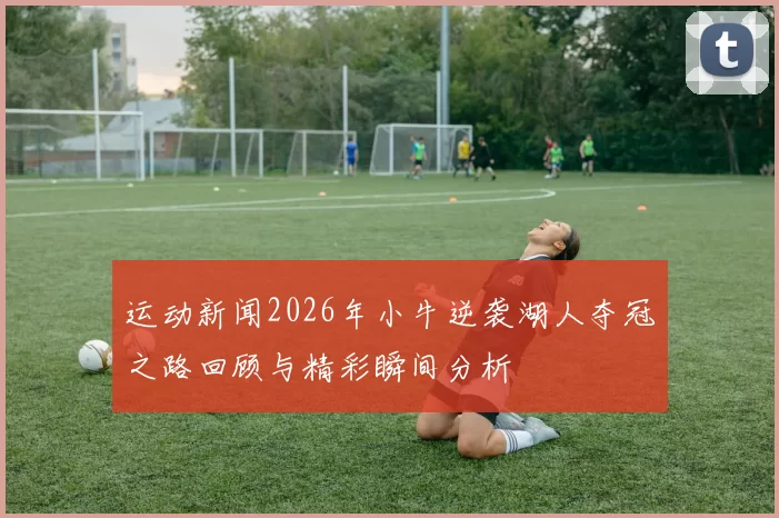 运动新闻2026年小牛逆袭湖人夺冠之路回顾与精彩瞬间分析