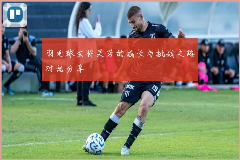 羽毛球女将吴芳的成长与挑战之路对话分享