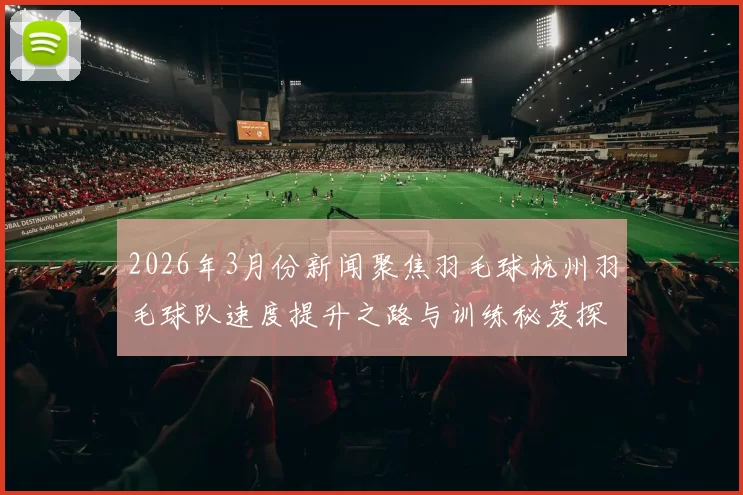 2026年3月份新闻聚焦羽毛球杭州羽毛球队速度提升之路与训练秘笈探讨