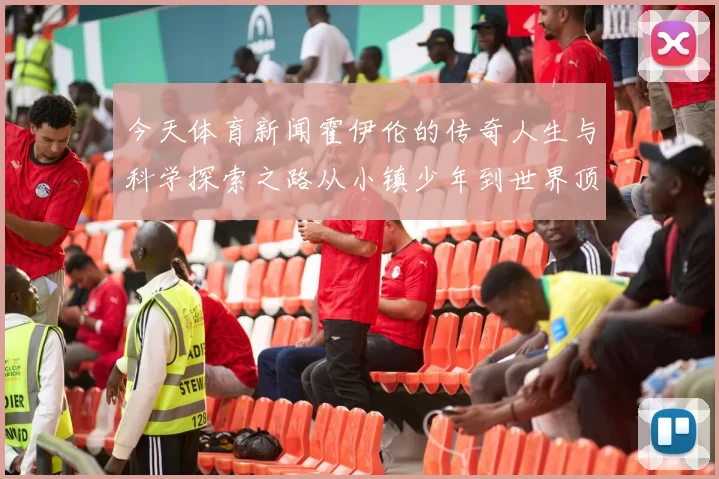 今天体育新闻霍伊伦的传奇人生与科学探索之路从小镇少年到世界顶尖学者的蜕变与成就
