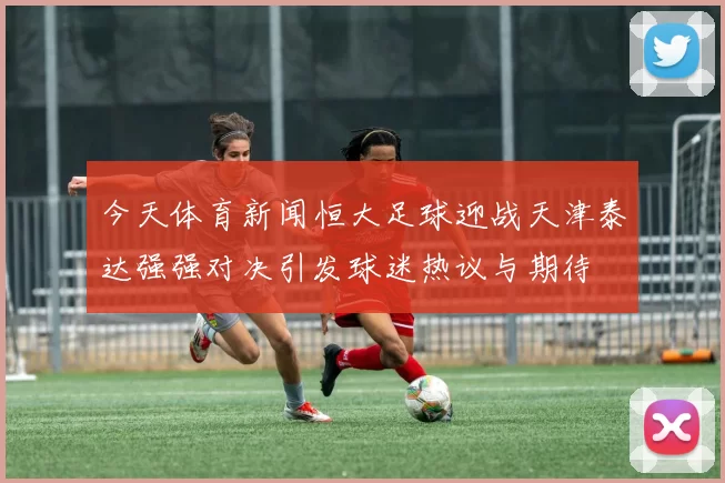今天体育新闻恒大足球迎战天津泰达强强对决引发球迷热议与期待