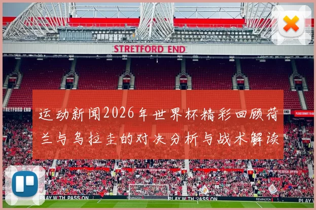 运动新闻2026年世界杯精彩回顾荷兰与乌拉圭的对决分析与战术解读