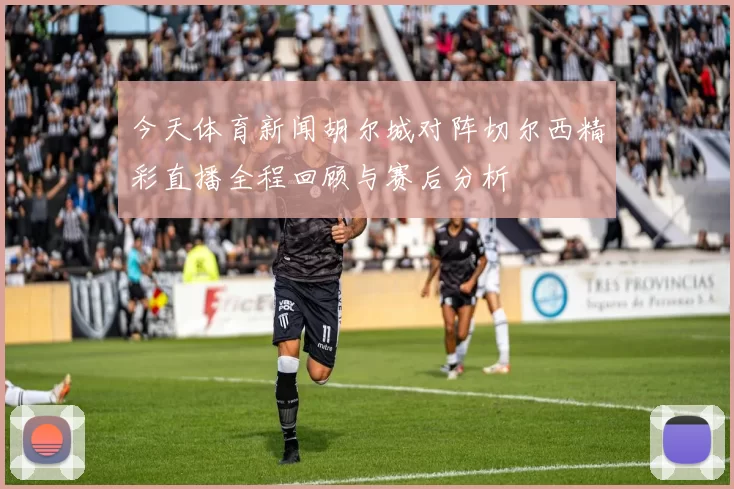 今天体育新闻胡尔城对阵切尔西精彩直播全程回顾与赛后分析